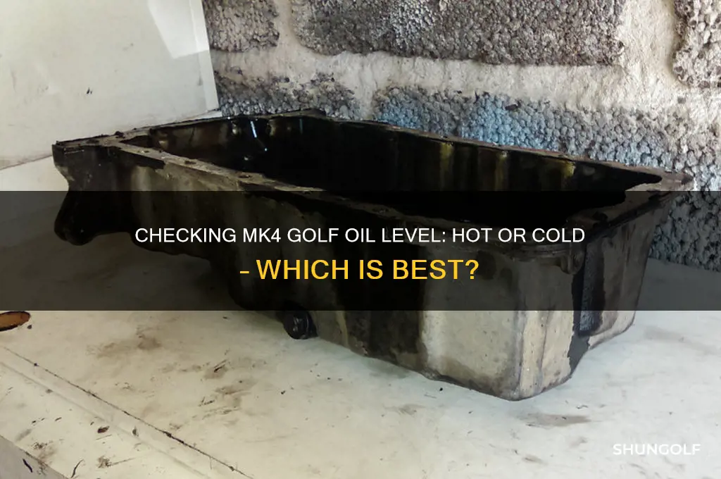 do you check mk4 golf oil level hor or cold