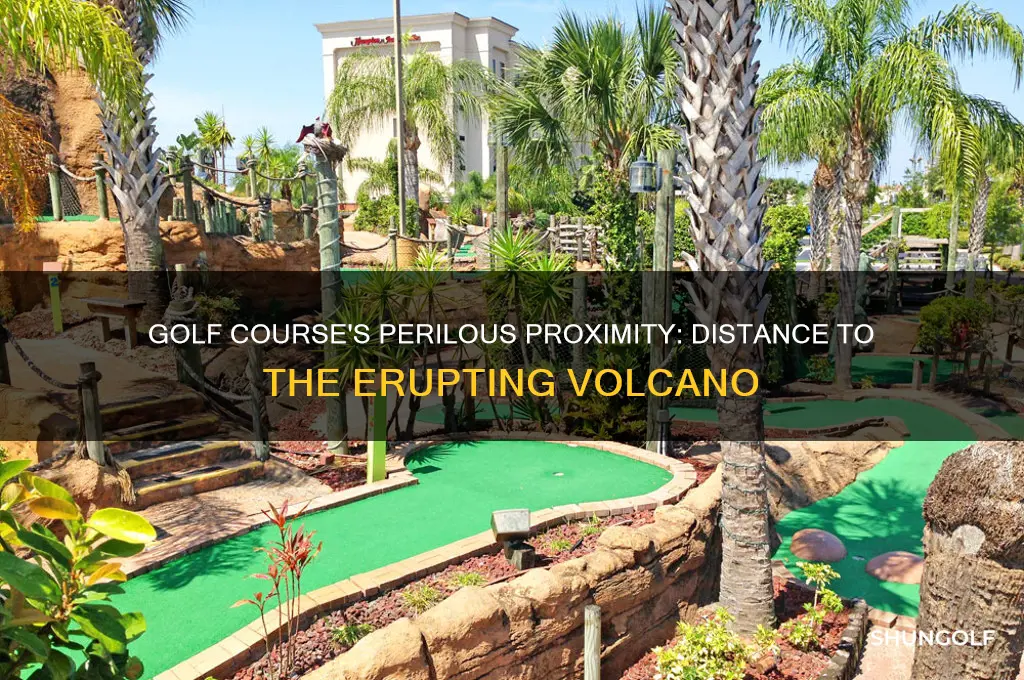 how far was the golf course to the volcano
