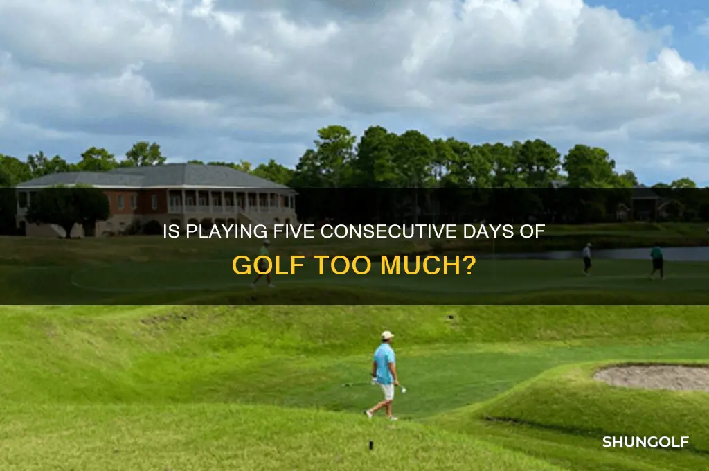 is five days in a row of golf a lot