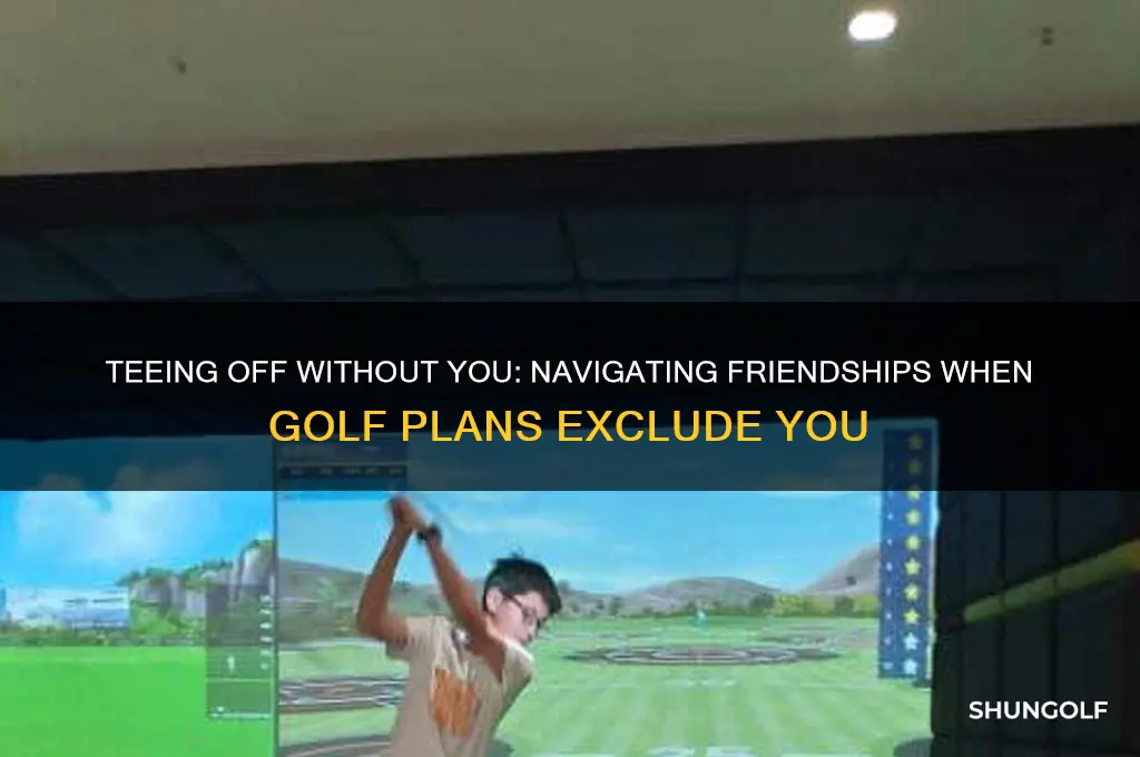 when your friends go golfing without you